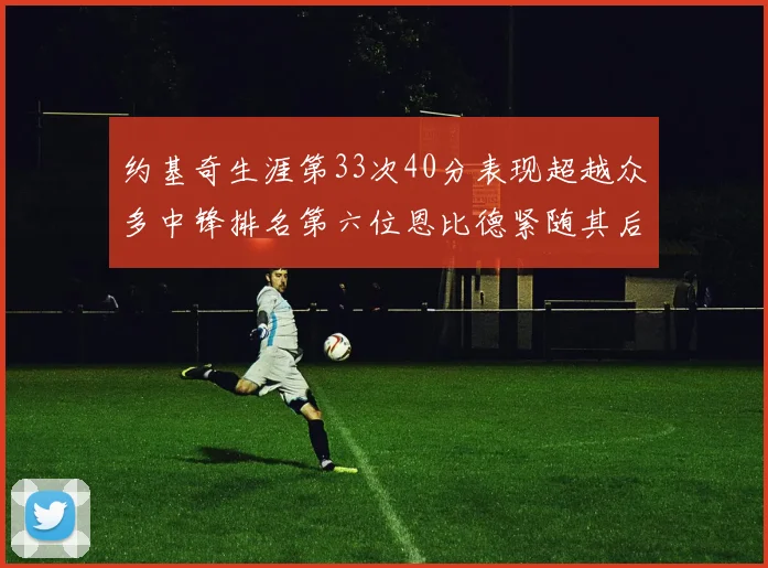 约基奇生涯第33次40分表现超越众多中锋排名第六位恩比德紧随其后