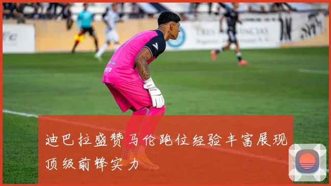 迪巴拉盛赞马伦跑位经验丰富展现顶级前锋实力