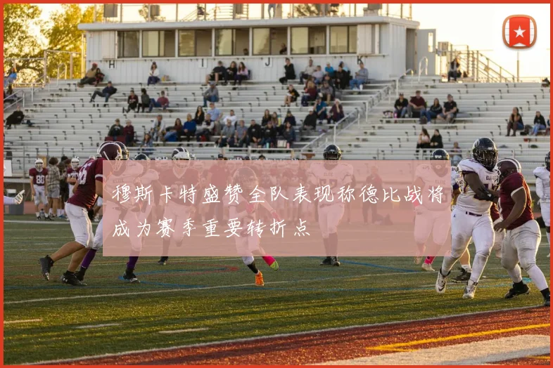 穆斯卡特盛赞全队表现称德比战将成为赛季重要转折点