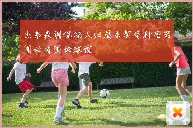 杰弗森调侃湖人归属东契奇科密若闻必将围堵球馆
