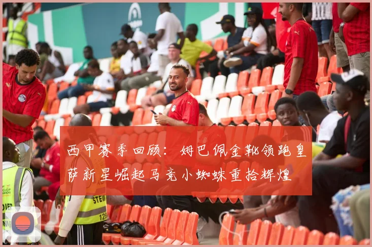 西甲赛季回顾：姆巴佩金靴领跑皇萨新星崛起马竞小蜘蛛重拾辉煌
