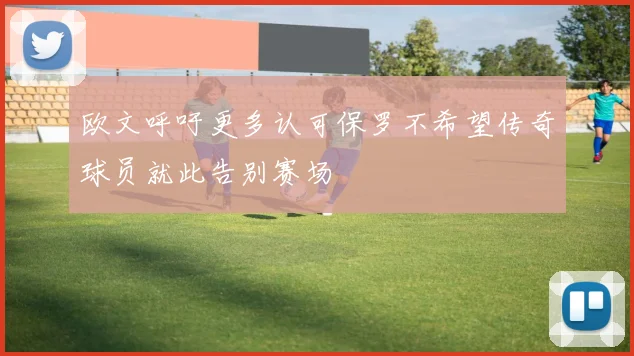 欧文呼吁更多认可保罗不希望传奇球员就此告别赛场