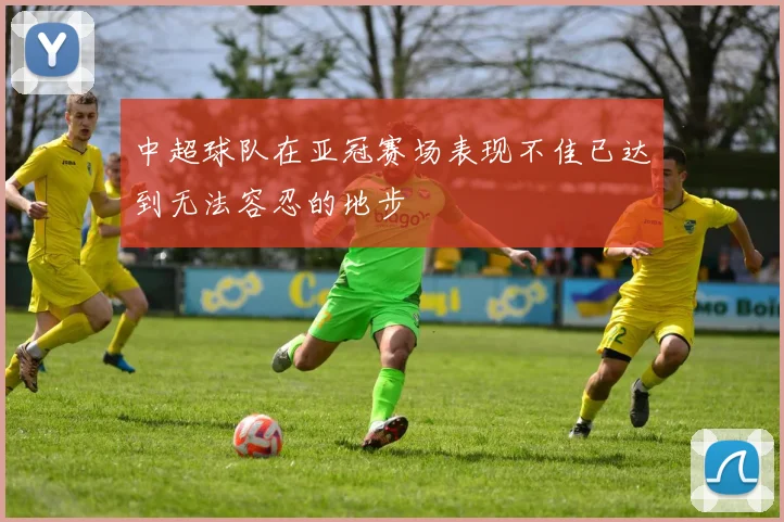 中超球队在亚冠赛场表现不佳已达到无法容忍的地步