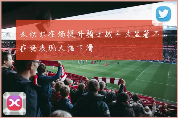 米切尔在场提升骑士战斗力显著不在场表现大幅下滑