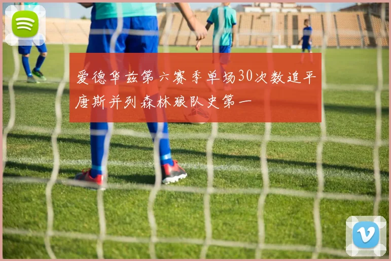 爱德华兹第六赛季单场30次数追平唐斯并列森林狼队史第一