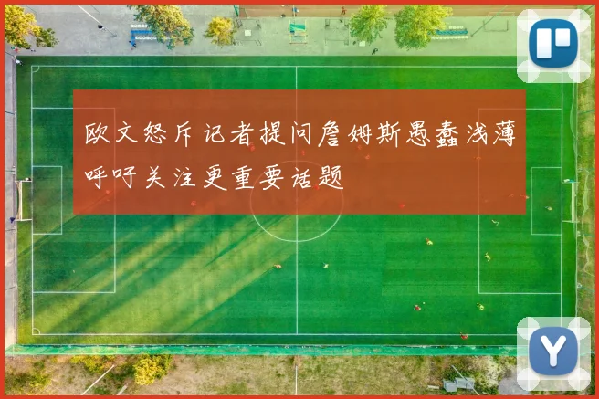 欧文怒斥记者提问詹姆斯愚蠢浅薄呼吁关注更重要话题