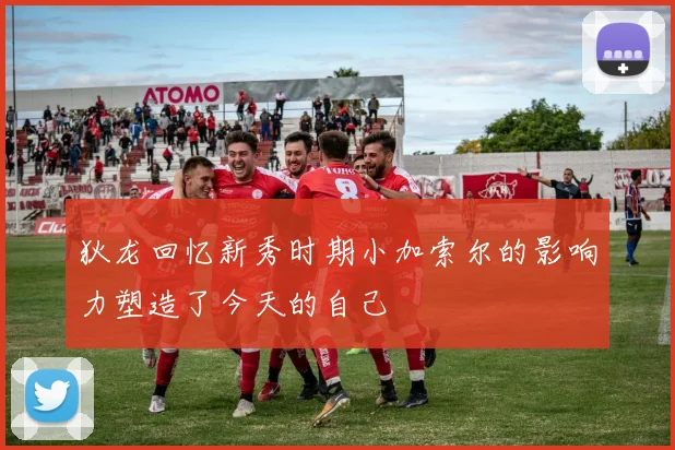 狄龙回忆新秀时期小加索尔的影响力塑造了今天的自己