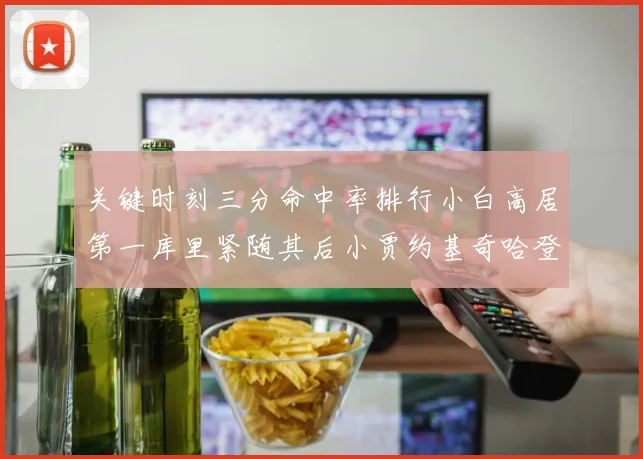 关键时刻三分命中率排行小白高居第一库里紧随其后小贾约基奇哈登表现不俗
