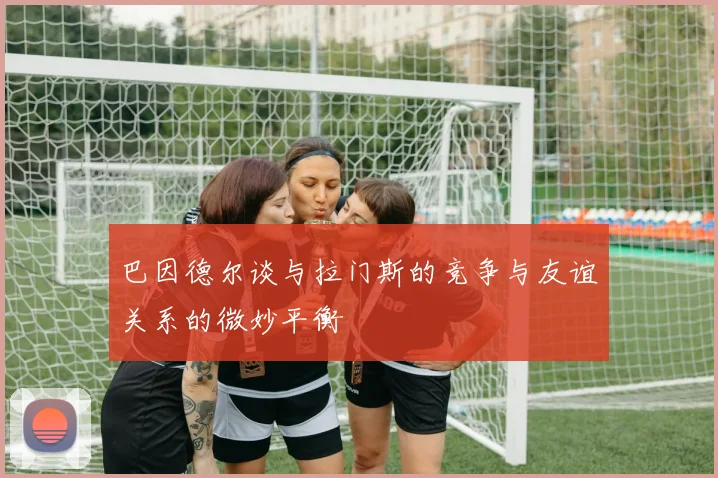 巴因德尔谈与拉门斯的竞争与友谊关系的微妙平衡