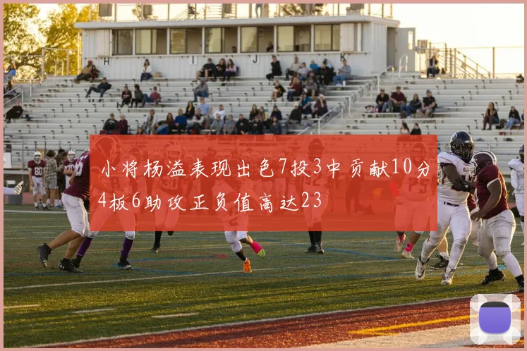 小将杨溢表现出色7投3中贡献10分4板6助攻正负值高达23