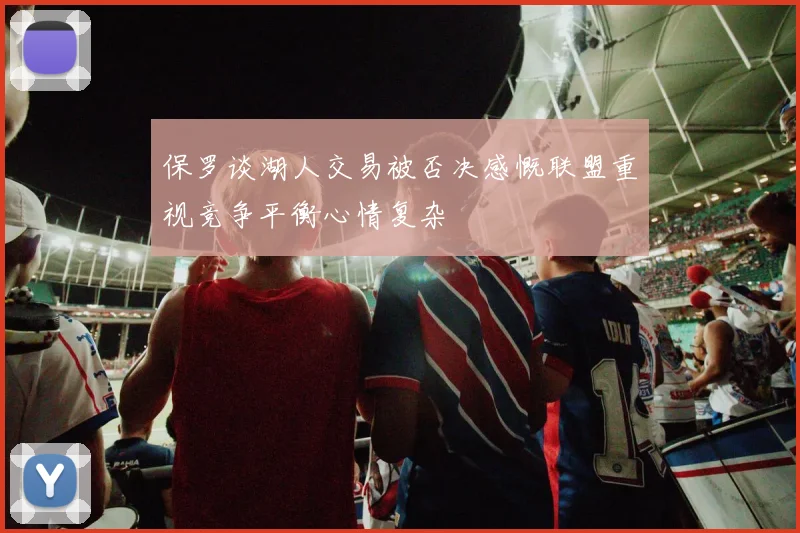 保罗谈湖人交易被否决感慨联盟重视竞争平衡心情复杂