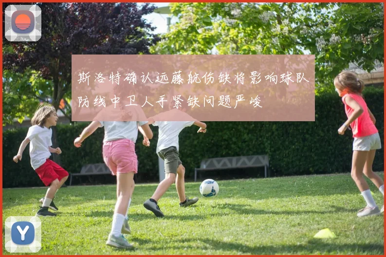 斯洛特确认远藤航伤缺将影响球队防线中卫人手紧缺问题严峻