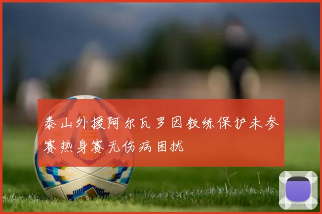 泰山外援阿尔瓦罗因教练保护未参赛热身赛无伤病困扰