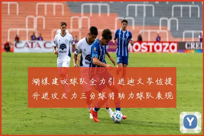 湖媒建议球队全力引进迪文岑佐提升进攻火力三分球将助力球队表现
