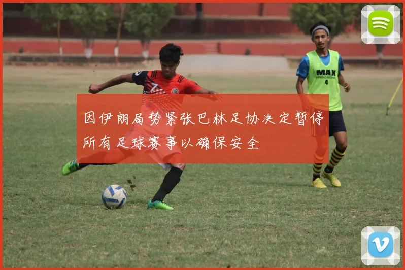 因伊朗局势紧张巴林足协决定暂停所有足球赛事以确保安全