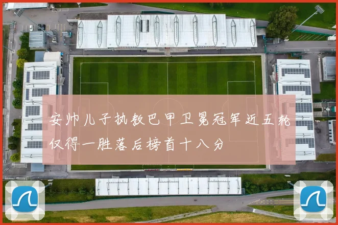 安帅儿子执教巴甲卫冕冠军近五轮仅得一胜落后榜首十八分