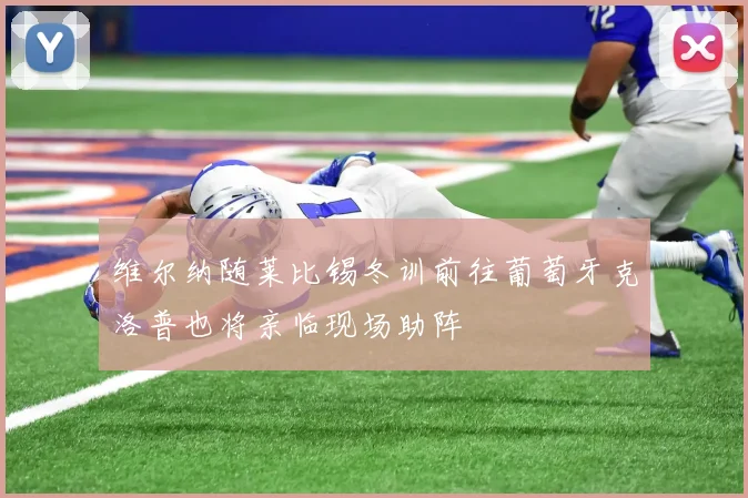 维尔纳随莱比锡冬训前往葡萄牙克洛普也将亲临现场助阵
