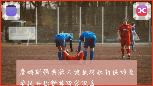 詹姆斯强调欧文健康对独行侠的重要性并称赞其阵容深度