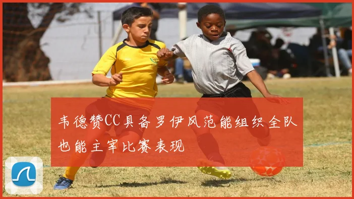 韦德赞CC具备罗伊风范能组织全队也能主宰比赛表现