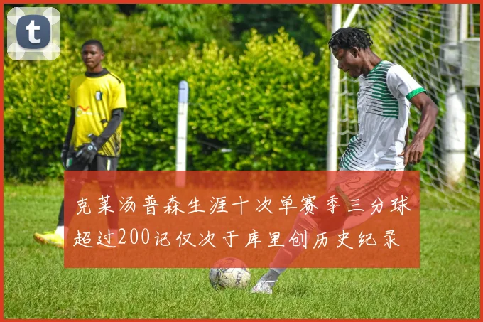 克莱汤普森生涯十次单赛季三分球超过200记仅次于库里创历史纪录