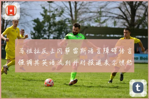 马祖拉反击冈萨雷斯语言障碍传言强调其英语流利并对报道表示愤怒