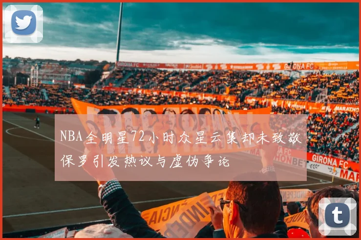NBA全明星72小时众星云集却未致敬保罗引发热议与虚伪争论