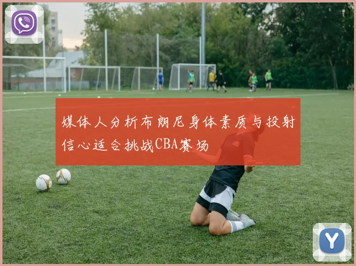 媒体人分析布朗尼身体素质与投射信心适合挑战CBA赛场