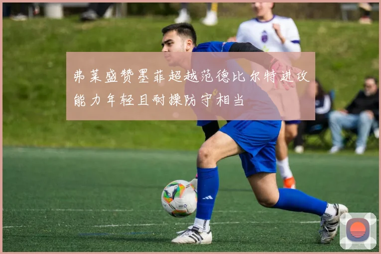弗莱盛赞墨菲超越范德比尔特进攻能力年轻且耐操防守相当