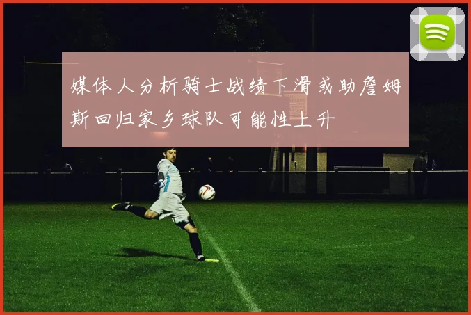 媒体人分析骑士战绩下滑或助詹姆斯回归家乡球队可能性上升