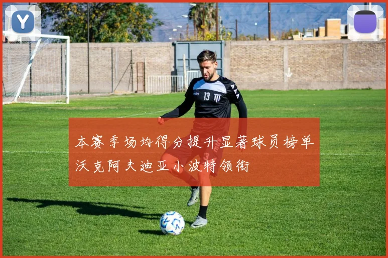 本赛季场均得分提升显著球员榜单沃克阿夫迪亚小波特领衔