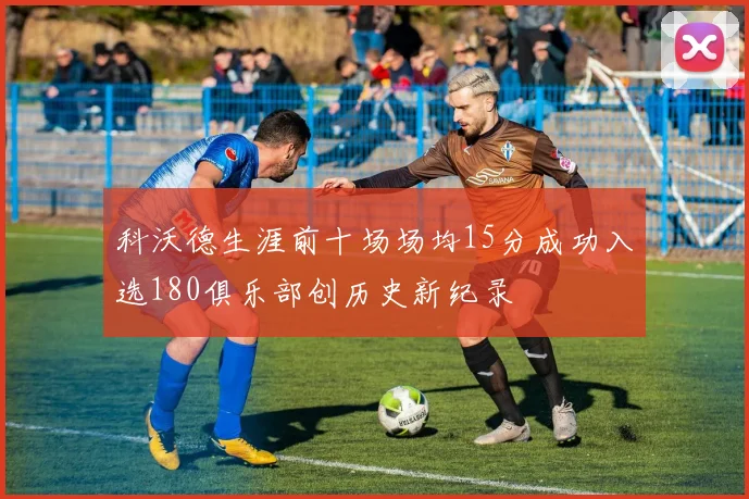 科沃德生涯前十场场均15分成功入选180俱乐部创历史新纪录