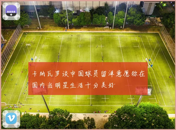 卡纳瓦罗谈中国球员留洋意愿称在国内当明星生活十分美好