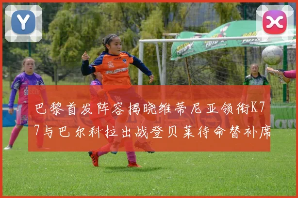 巴黎首发阵容揭晓维蒂尼亚领衔K77与巴尔科拉出战登贝莱待命替补席