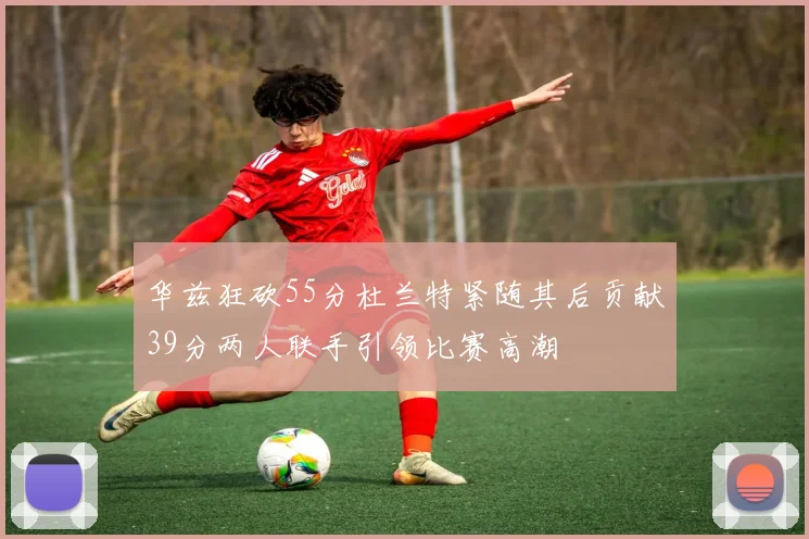 华兹狂砍55分杜兰特紧随其后贡献39分两人联手引领比赛高潮