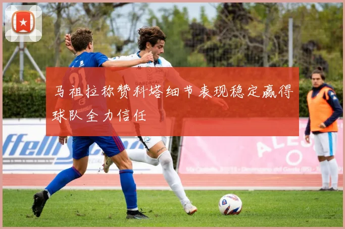 马祖拉称赞科塔细节表现稳定赢得球队全力信任