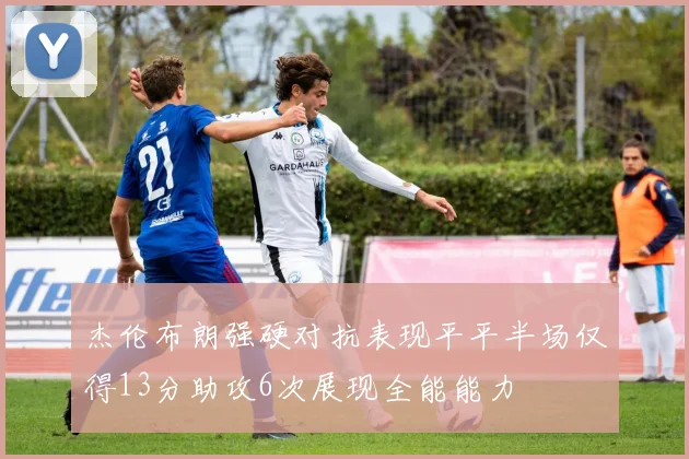 杰伦布朗强硬对抗表现平平半场仅得13分助攻6次展现全能能力