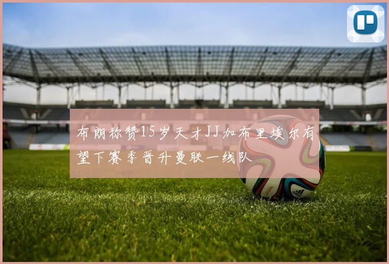 布朗称赞15岁天才JJ加布里埃尔有望下赛季晋升曼联一线队