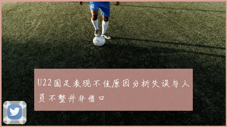 U22国足表现不佳原因分析失误与人员不整并非借口