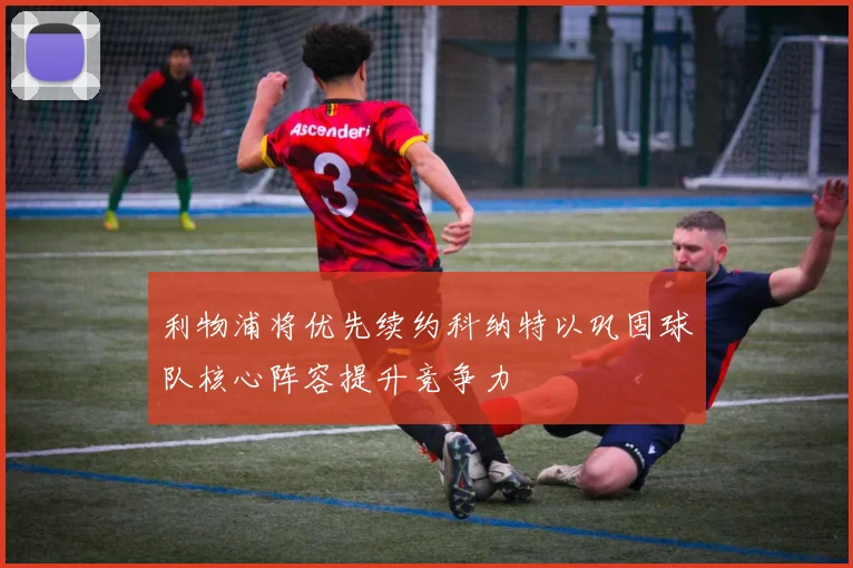 利物浦将优先续约科纳特以巩固球队核心阵容提升竞争力