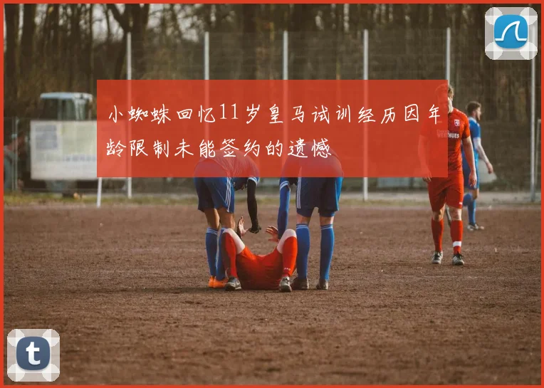 小蜘蛛回忆11岁皇马试训经历因年龄限制未能签约的遗憾