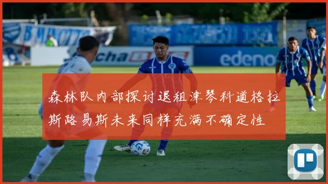 森林队内部探讨退租津琴科道格拉斯路易斯未来同样充满不确定性