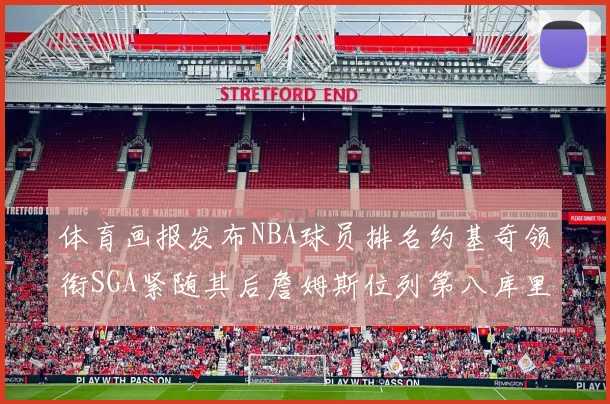 体育画报发布NBA球员排名约基奇领衔SGA紧随其后詹姆斯位列第八库里与杜兰特未入榜